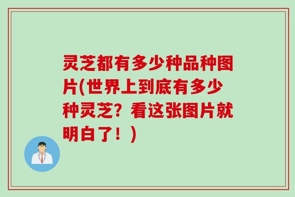 灵芝都有多少种品种图片(世界上到底有多少种灵芝？看这张图片就明白了！)