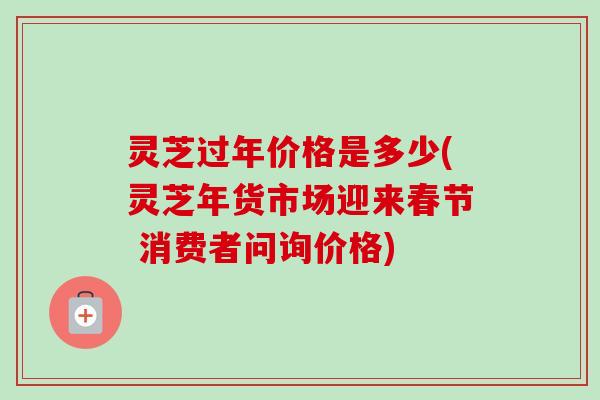 灵芝过年价格是多少(灵芝年货市场迎来春节 消费者问询价格)