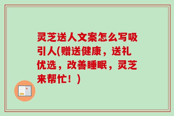 灵芝送人文案怎么写吸引人(赠送健康，送礼优选，改善睡眠，灵芝来帮忙！)