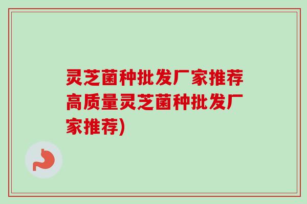灵芝菌种批发厂家推荐高质量灵芝菌种批发厂家推荐)