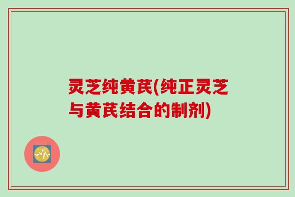 灵芝纯黄芪(纯正灵芝与黄芪结合的制剂)