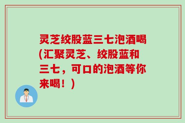 灵芝绞股蓝三七泡酒喝(汇聚灵芝、绞股蓝和三七，可口的泡酒等你来喝！)