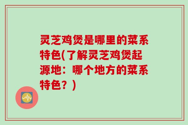 灵芝鸡煲是哪里的菜系特色(了解灵芝鸡煲起源地：哪个地方的菜系特色？)