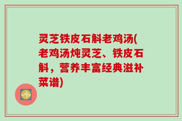 灵芝铁皮石斛老鸡汤(老鸡汤炖灵芝、铁皮石斛，营养丰富经典滋补菜谱)