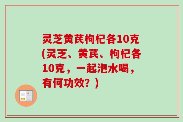 灵芝黄芪枸杞各10克(灵芝、黄芪、枸杞各10克，一起泡水喝，有何功效？)
