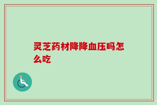 灵芝药材降降血压吗怎么吃