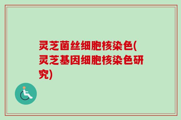 灵芝菌丝细胞核染色(灵芝基因细胞核染色研究)
