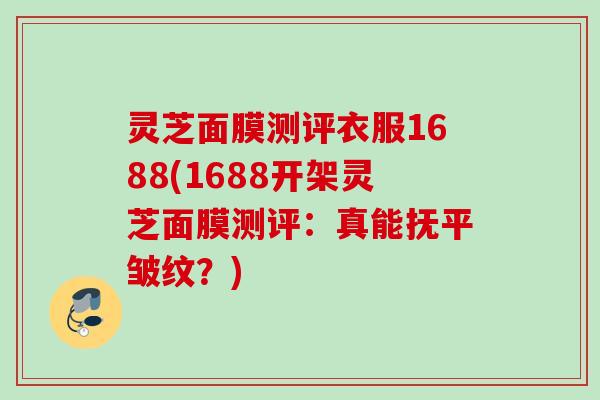灵芝面膜测评衣服1688(1688开架灵芝面膜测评：真能抚平皱纹？)