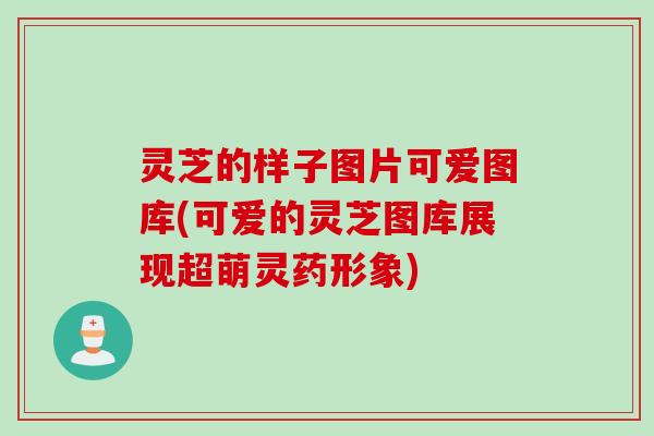灵芝的样子图片可爱图库(可爱的灵芝图库展现超萌灵药形象)
