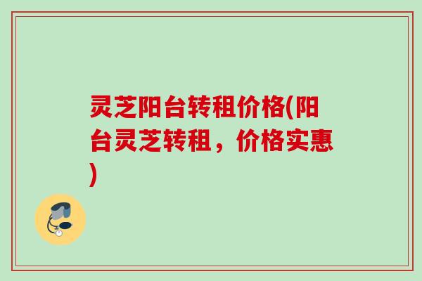 灵芝阳台转租价格(阳台灵芝转租，价格实惠)