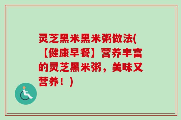 灵芝黑米黑米粥做法(【健康早餐】营养丰富的灵芝黑米粥，美味又营养！)