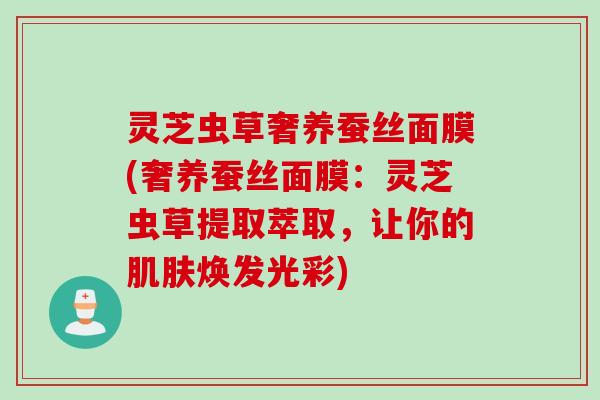 灵芝虫草奢养蚕丝面膜(奢养蚕丝面膜：灵芝虫草提取萃取，让你的肌肤焕发光彩)