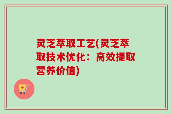 灵芝萃取工艺(灵芝萃取技术优化：高效提取营养价值)