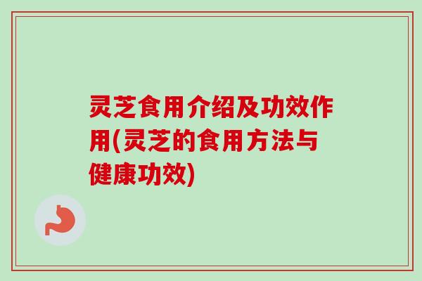灵芝食用介绍及功效作用(灵芝的食用方法与健康功效)