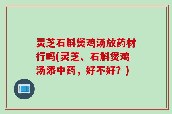 灵芝石斛煲鸡汤放药材行吗(灵芝、石斛煲鸡汤添中药，好不好？)