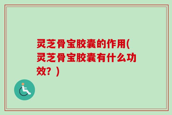 灵芝骨宝胶囊的作用(灵芝骨宝胶囊有什么功效？)