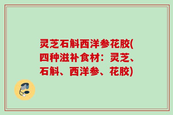 灵芝石斛西洋参花胶(四种滋补食材：灵芝、石斛、西洋参、花胶)