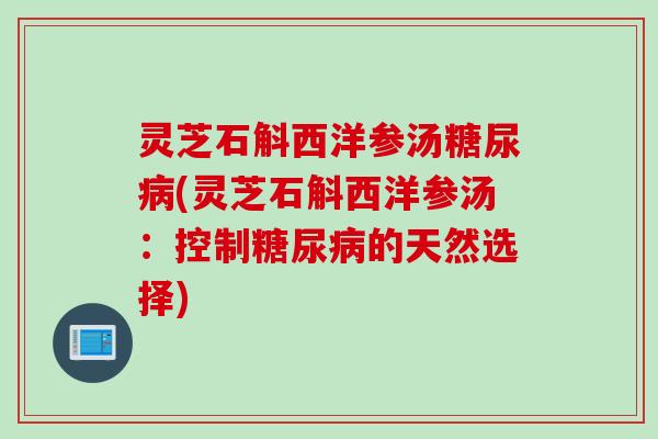 灵芝石斛西洋参汤糖尿病(灵芝石斛西洋参汤：控制糖尿病的天然选择)