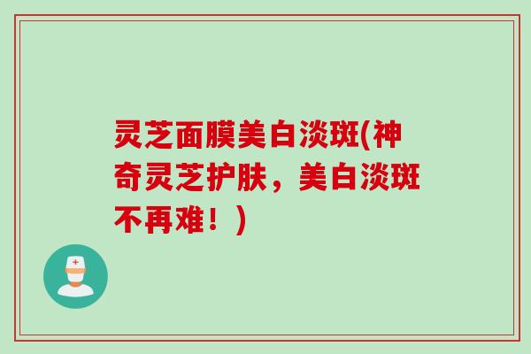 灵芝面膜美白淡斑(神奇灵芝护肤，美白淡斑不再难！)