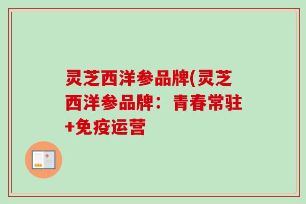 灵芝西洋参品牌(灵芝西洋参品牌：青春常驻+免疫运营