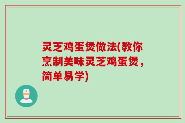 灵芝鸡蛋煲做法(教你烹制美味灵芝鸡蛋煲，简单易学)