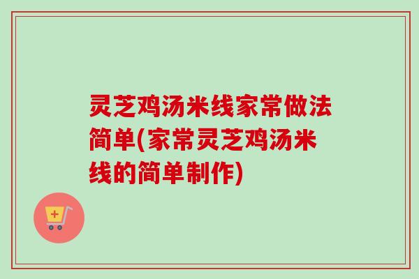 灵芝鸡汤米线家常做法简单(家常灵芝鸡汤米线的简单制作)