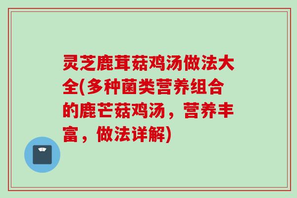 灵芝鹿茸菇鸡汤做法大全(多种菌类营养组合的鹿芒菇鸡汤，营养丰富，做法详解)