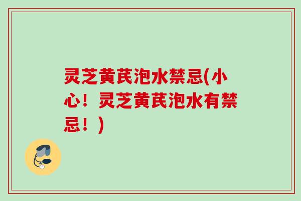 灵芝黄芪泡水禁忌(小心！灵芝黄芪泡水有禁忌！)