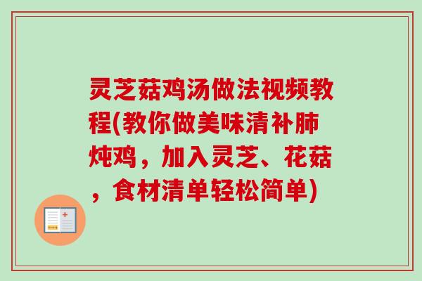 灵芝菇鸡汤做法视频教程(教你做美味清补肺炖鸡，加入灵芝、花菇，食材清单轻松简单)