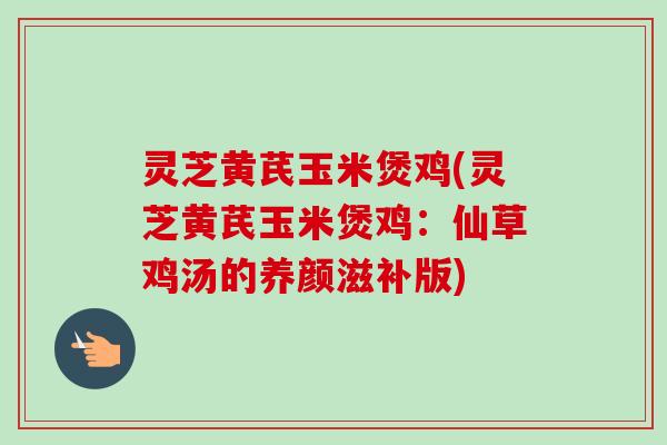 灵芝黄芪玉米煲鸡(灵芝黄芪玉米煲鸡：仙草鸡汤的养颜滋补版)