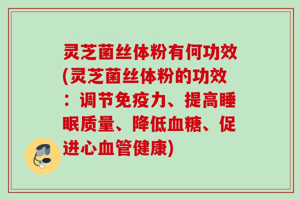 灵芝菌丝体粉有何功效(灵芝菌丝体粉的功效：调节免疫力、提高睡眠质量、降低血糖、促进心血管健康)