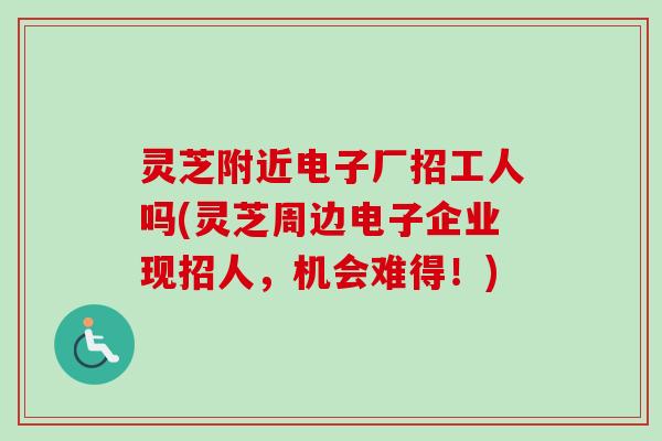 灵芝附近电子厂招工人吗(灵芝周边电子企业现招人，机会难得！)