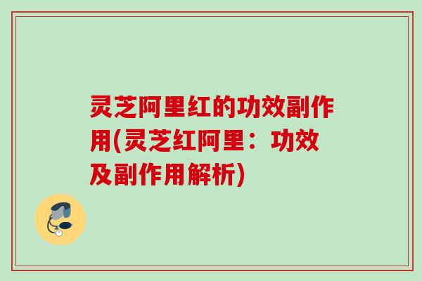 灵芝阿里红的功效副作用(灵芝红阿里：功效及副作用解析)