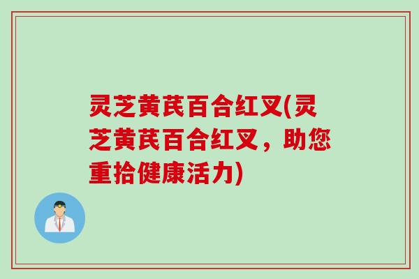 灵芝黄芪百合红叉(灵芝黄芪百合红叉，助您重拾健康活力)