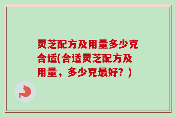 灵芝配方及用量多少克合适(合适灵芝配方及用量，多少克最好？)