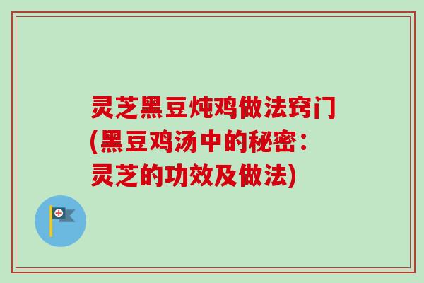 灵芝黑豆炖鸡做法窍门(黑豆鸡汤中的秘密：灵芝的功效及做法)