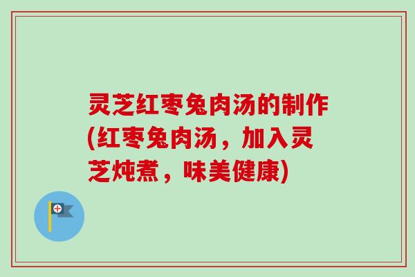 灵芝红枣兔肉汤的制作(红枣兔肉汤，加入灵芝炖煮，味美健康)