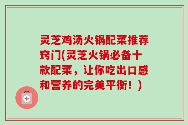 灵芝鸡汤火锅配菜推荐窍门(灵芝火锅必备十款配菜，让你吃出口感和营养的完美平衡！)