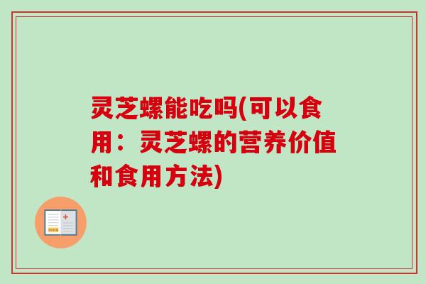 灵芝螺能吃吗(可以食用：灵芝螺的营养价值和食用方法)