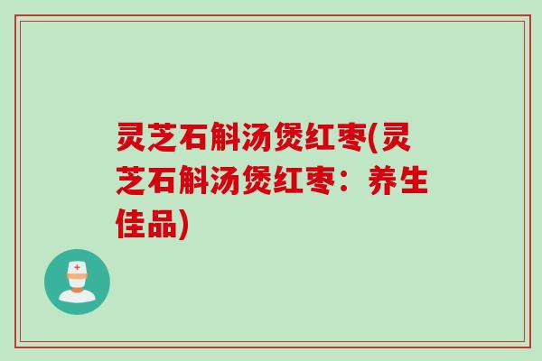 灵芝石斛汤煲红枣(灵芝石斛汤煲红枣：养生佳品)