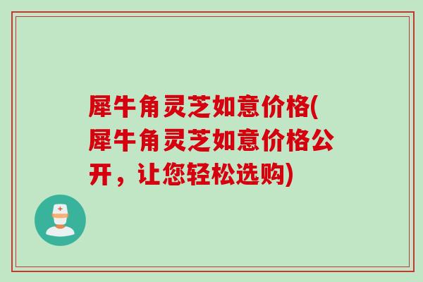 犀牛角灵芝如意价格(犀牛角灵芝如意价格公开，让您轻松选购)