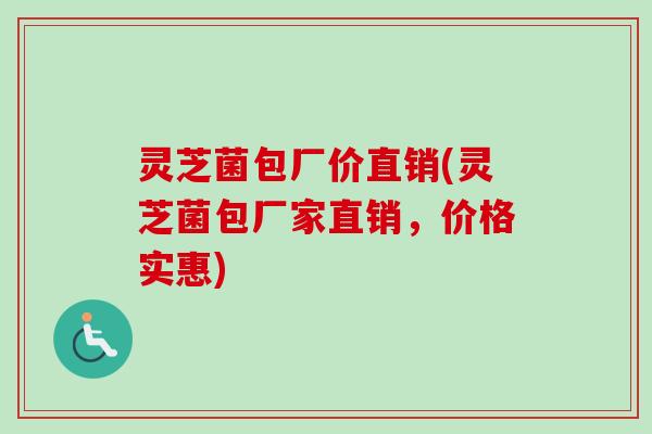 灵芝菌包厂价直销(灵芝菌包厂家直销，价格实惠)