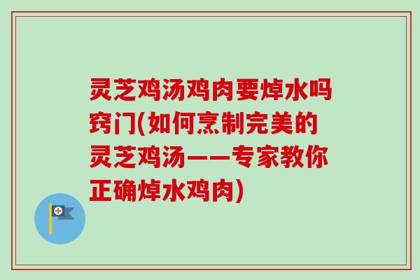 灵芝鸡汤鸡肉要焯水吗窍门(如何烹制完美的灵芝鸡汤——专家教你正确焯水鸡肉)