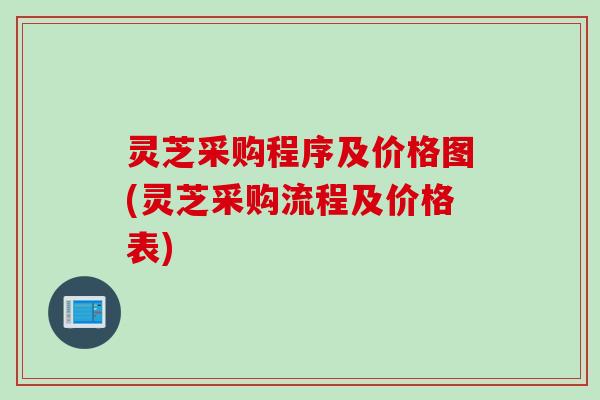 灵芝采购程序及价格图(灵芝采购流程及价格表)