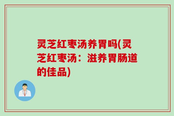 灵芝红枣汤养胃吗(灵芝红枣汤：滋养胃肠道的佳品)