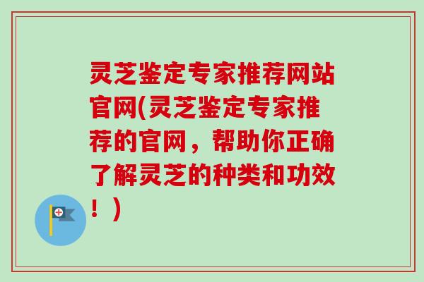 灵芝鉴定专家推荐网站官网(灵芝鉴定专家推荐的官网，帮助你正确了解灵芝的种类和功效！)