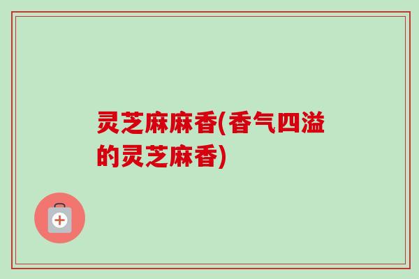 灵芝麻麻香(香气四溢的灵芝麻香)
