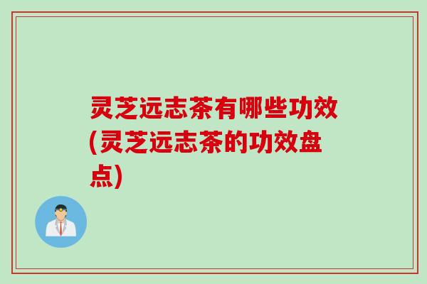灵芝远志茶有哪些功效(灵芝远志茶的功效盘点)