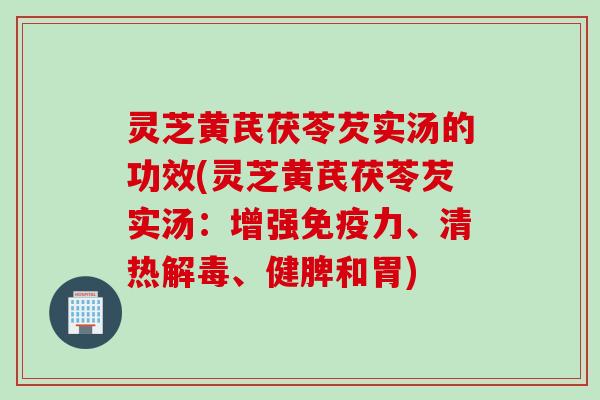 灵芝黄芪茯苓芡实汤的功效(灵芝黄芪茯苓芡实汤：增强免疫力、清热解毒、健脾和胃)