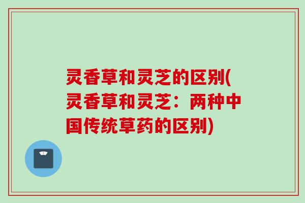 灵香草和灵芝的区别(灵香草和灵芝：两种中国传统草药的区别)